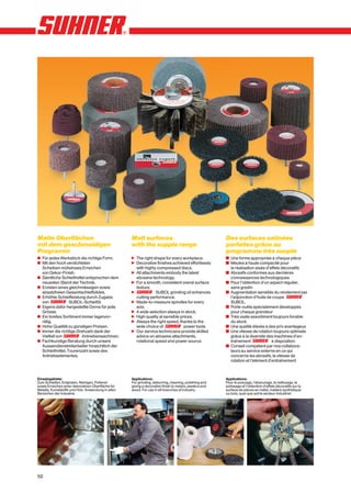 Matte Oberflächen                                   Matt surfaces                                        Des surfaces satinées
mit dem geschmeidigen                               with the supple range                                parfaites grâce au
Programm                                                                                                 programme très souple
x Für jedes Werkstück die richtige Form.            n The right shape for every workpiece.               y Une forme appropriée à chaque pièce
x Mit den hoch verdichteten                         n Decorative finishes achieved effortlessly          y Meules à haute compacité pour
  Scheiben müheloses Erreichen                        with highly compressed discs.                        la réalisation aisée d’effets décoratifs
  von Dekor-Finish.                                 n All attachments embody the latest                  y Abrasifs conformes aux dernières
x Sämtliche Schleifmittel entsprechen dem             abrasive technology.                                 connaissances technologiques
  neuesten Stand der Technik.                       n For a smooth, consistent overal surface            y Pour l’obtention d’un aspect régulier,
x Erzielen eines gleichmässigen sowie                 texture.                                             sans gradin
  absatzfreien Gesamtschleifbildes.                 n            SUBOL grinding oil enhances             y Augmentation sensible du rendement par
x Erhöhte Schleifleistung durch Zugabe                cutting performance.                                 l’adjonction d’huile de coupe
  von             SUBOL-Schleiföl.                  n Made-to-measure spindles for every                   SUBOL.
x Eigens dafür hergestellte Dorne für jede            size.                                              y Porte-outils spécialement développés
  Grösse.                                           n A wide selection always in stock.                    pour chaque grandeur
x Ein breites Sortiment immer lagervor-             n High quality at sensible prices.                   y Très vaste assortiment toujours livrable
  rätig.                                            n Always the right speed, thanks to the                du stock
x Hohe Qualität zu günstigen Preisen.                 wide choice of             power tools.            y Une qualité élevée à des prix avantageux
x Immer die richtige Drehzahl dank der              n Our service technicians provide skilled            y Une vitesse de rotation toujours optimale
  Vielfalt von          Antriebsmaschinen.            advice on abrasive attachments,                      grâce à la diversité des machines d’en-
x Fachkundige Beratung durch unsere                   rotational speed and power source.                   traînement              à disposition
  Aussendienstmitarbeiter hinsichtlich der                                                               y Conseil compétent par nos collabora-
  Schleifmittel, Tourenzahl sowie des                                                                      teurs au service externe en ce qui
  Antriebselementes.                                                                                       concerne les abrasifs, la vitesse de
                                                                                                           rotation et l’élément d’entraînement



Einsatzgebiete:                                     Applications:                                        Applications:
Zum Schleifen, Entgraten, Reinigen, Polieren        For grinding, deburring, cleaning, polishing and     Pour le ponçage, l’ébavurage, le nettoyage, le
sowie Erreichen einer dekorativen Oberfläche für    giving a decorative finish to metals, plastics and   polissage et l’obtention d’effets décoratifs sur la
Metalle, Kunststoffe und Holz. Anwendung in allen   wood. For use in all branches of industry.           surface de pièces en métal, matière synthétique
Bereichen der Industrie.                                                                                 ou bois, quel que soit le secteur industriel.




50
 