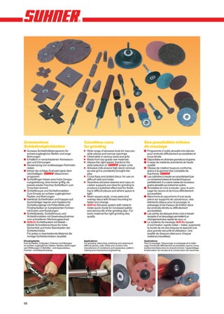 Grenzenlose                                         Countless uses                                       Des possibilités infinies
Schleifmöglichkeiten                                for grinding                                         de meulage
x Grosses Schleifmittelprogramm für                 n Wide range of abrasive tools for inacces-          y Programme d’outils abrasifs très étendu
  schwerzugängliche Stellen und enge                  sible places and narrow openings                     pour endroits difficilement accessibles et
  Bohrungen                                         n Obtainable in various sizes and grits                trous étroits
x Erhältlich in verschiedenen Abmessun-             n Made from top-grade raw materials                  y Disponibles en diverses grandeurs et grains
  gen und Körnungen                                 n Always the right speed, thanks to the              y A base de matières premières de haute
x Verwendung von erstklassigen Rohmate-               wide selection of            power units             qualité
  rialien                                           n Abrasive rolls ensure high stock removal           y Vitesse de rotation toujours conforme,
x Immer die richtige Drehzahl dank dem                as new grit is constantly brought into               grâce à la gamme très complète de
  reichhaltigen           -Maschinen-                 play                                                 machines
  programm                                          n Cross flaps and slotted discs: for use on          y Les cylindres à meuler se caractérisent par
x Schleiffinger haben eine hohe Zerspa-               difficult radii and holes                            un rendement élevé et mordent toujours
  nungsleistung, sind immer griffig, da             n Seamless abrasive sleeves and caps on                parfaitement. Il y a sans cesse de nouveaux
  jeweils wieder frisches Schleifkorn zum             rubber supports are ideal for grinding to            grains abrasifs qui entrent en action
  Vorschein kommt.                                    produce a polished effect and for finish-          y Rondelles et croix à meuler: pour le pon-
x Schleifkreuze und Schleifrondellen:                 ing in difficult places and where space is           çage de rayons et de trous difficilement
  Zum Einsatz an schwer zugänglichen                  tight                                                accessibles
  Radien und Bohrungen                              n Resin square pads, cross pads and                  y Manchons et capuchons d’une seule
x Nahtlose Schleifhüllen und Kappen auf               overlap discs with thread mounting for               pièce sur supports de caoutchouc: des
  Gummiträger eignen sich bestens für                 faster tool change                                   éléments idéaux pour le ponçage, le
  Schleifvorgänge mit Poliereffekt und              n SUN-fix Abrasive system with metal to                polissage et les travaux de finition dans
  Finisharbeiten an komplizierten Formen              metal quick mode for increased safety                les endroits étroits ou difficilement
  mit Ecken und Rundungen                             and service life of the grinding disc. For           accessibles
x Schleifpakete, Schleifkreuze und                    every material the right grinding disc             y Les carrés, les disques et les croix à meuler
  Schleifrondellen mit Gewindeaufnahme                quality                                              équipés d’un taraudage permettent un
  zum schnelleren Werkzeugwechsel                                                                          changement plus rapide de ceux-ci
x SUN-fix Schleifsystem mit Metall –                                                                     y Le système de meulage SUN-fix équipé
  Metall-Schnellverschluss für hohe                                                                        d’une fixation rapide métal – métal, augmente
  Sicherheit und hohe Standzeiten der                                                                      la durée de vie des disques et apporte une
  Schleifscheibe.                                                                                          plus grande sécurité àl’utilisateur. Une
  Für jedes zu bearbeitende Material die                                                                   qualité de disques idéal pour chaque
  richtige Schleifscheiben-Qualität.                                                                       matières travaillées.
Einsatzgebiete:                                     Applications:                                        Applications:
Zum Schleifen, Entgraten, Polieren und Reinigen     For grinding, deburring, polishing and cleaning at   Pour le meulage, l’ébavurage, le polissage et le netto-
an schwer zugänglichen Stellen, Radien, Bohrungen   difficult places, radii, holes and curves in the     yage d’endroits difficilement accessibles, rayons, trous,
und Wölbungen in Behälter- und Apparatebau,         manufacture of containers and apparatus, pattern-    parties bombées dans la chaudronnerie, l’appareillage,
Formen- und Maschinenbau.                           making and mechanical engineering.                   la fabrication de moules et la construction de machines.




66
 