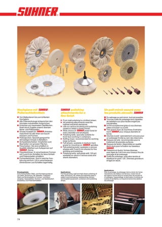 Hochglanz mit                          -                   polishing                                    Un poli-miroir assuré avec
Polierschleifmitteln                              attachments for a                                     les produits abrasifs
x Von Mattpolieren bis zum brillanten
                                                  fine finish                                           y Du satinage au poli miroir, tout est possible.
  Hochglanz.                                                                                            y Tous les outils de polissage sont capables
x Alle Polierwerkzeuge entsprechen den            n From matt polishing to a brilliant sheen.
                                                  n All polishing attachments meet the                    de satisfaire aux plus hautes exigences
  höchsten industriellen Ansprüchen.                                                                      industrielles.
x Erreichen von maximalem Oberflächen-              highest industrial standards.
                                                  n Use our various brushing and polishing              y Un fini exceptionnel grâce à nos diverses
  finish durch Zugabe unserer diversen                                                                    pâtes à brosser ou à polir.
  Bürst- und Polierpasten.                          pastes to obtain a perfect finish.
                                                  n Wide choice of            power tools for           y Très grand choix de machines d’entraîne-
x Grosse Auswahl an             -Antriebs-                                                                ment            pour chaque diamètre et
  maschinen für alle Arten von Durch-               every diameter and all shapes.
                                                  n Polishing bells: specially suitable for               forme.
  messern und Formen.                                                                                   y Cloches à polir: spécialement conçues pour
x Polierglocken: Speziell geeignet für              front-face working in containers.
                                                  n Buffing mops: recommended for working                 un polissage frontal au sein des réservoirs.
  stirnseitigen Einsatz in Behältern.                                                                   y Disques de toile: recommandés pour le
x Schwabbelscheiben: Empfohlen zum                  large surfaces.
                                                  n Felt wheels: available in medium-hard                 traitement de grandes surfaces.
  Bearbeiten von grossen Flächen.                                                                       y Disques de feutre: disponibles en qualité
x Filzscheiben: Sie sind erhältlich in              grade for mounting on              spindles.
                                                  n Felt polishing bobs: available in various             demi-dure pour la fixation sur tasseaux
  Qualität mittelhart zum Aufspannen auf                                                                            .
            -Dorne.                                 shapes with 3 and 6 mm shanks for fine
                                                    grinding and polishing.                             y Polissoirs en feutre: formes diverses
x Filzpolierkörper: In verschiedenen Formen                                                               avec tiges de 3 et 6 mm pour travaux fins de
  mit 3 und 6 mm Schäften für feine Schleif-      n Polishing bobs: soft grade with 120 grit
                                                    available ex-stock in various sizes and               ponçage et de polissage.
  und Polierarbeiten erhältlich.                                                                        y Outils de polissage: exécution tendre et
x Formpolierkörper: Sind in weicher Aus-            shank diameters.
                                                                                                          élastique en grain 120. Diverses grandeurs
  führung mit Korn 120 in verschiedenen                                                                   et tiges en stock.
  Dimensionen und Schäften lagerhaltig.


                                                                                                        Applications:
Einsatzgebiete:                                   Applications:                                         Pour le ponçage, le polissage mat ou miroir de l’acier,
Zum Feinschleifen, Matt- und Hochglanzpolieren    For fine grinding, matt and high sheen polishing of   l’aluminium, les métaux non ferreux, l’acier inox et
von Stahl, Aluminium, NE-Metallen, rostfreiem     steel, aluminium, NF metals and stainless steel in    les métaux lourds dans la construction de moules et
Stahl und Buntmetallen in Formen- und Werk-       pattern and toolmaking, metalworking, kitchen         d’outillages, l’appareillage, la fabrication d’articles de
zeugbau, Apparatebau, Küchen- und Spitalbedarf,   and hospital equipment, containers and polishing      cuisine et sanitaires, la chaudronnerie et les ateliers
Kesselbau und Polierwerkstätten.                  shops.                                                de polissage.




74
 