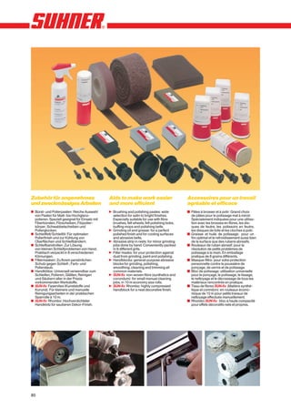 Zubehör für angenehmes                          Aids to make work easier                        Accessoires pour un travail
und zweckmässiges Arbeiten                      and more efficient                              agréable et efficace
x Bürst- und Polierpasten: Reiche Auswahl       n Brushing and polishing pastes: wide           y Pâtes à brosser et à polir: Grand choix
  von Pasten für Matt- bis Hochglanz-             selection for satin to bright finishes.         de pâtes pour le polissage mat à miroir.
  polieren. Speziell geeignet für Einsatz mit     Especially suitable for use with fibre          Spécialement indiquées pour une utilisa-
  Fiberbürsten, Filzscheiben, Filzpolier-         brushes, felt wheels, felt polishing bobs,      tion avec les brosses en fibres, les dis-
  körper, Schwabbelscheiben und                   buffing mops and polishing bells.               ques de feutre, les polissoirs en feutre,
  Polierglocken.                                n Grinding oil and grease: for a perfect          les disques de toile et les cloches à polir.
x Schleiffett/Schleiföl: Für optimalen            polished finish and for cooling surfaces      y Graisse et huile de polissage: pour un
  Polierfinish und zur Kühlung von                and abrasive belts.                             fini optimal et le refroidissement aussi bien
  Oberflächen und Schleifbändern.               n Abrasive strip in reels: for minor grinding     de la surface que des rubans abrasifs.
x Schleifbandrollen: Zur Lösung                   jobs done by hand. Conveniently packed        y Rouleaux de ruban abrasif: pour la
  von kleinen Schleifproblemen von Hand.          in 8 different grits.                           résolution de petits problèmes de
  Praktisch verpackt in 8 verschiedenen         n Filter masks: for your protection against       polissage à la main. En emballage
  Körnungen.                                      dust from grinding, paint and polishing.        pratique de 8 grains différents.
x Filtermasken: Zu Ihrem persönlichen           n Handblocks: general-purpose abrasive          y Masque-filtre: pour votre protection
  Schutz gegen Schleif-, Farb- und                blocks for grinding, polishing,                 personnelle contre la poussière de
  Polierstaub.                                    smoothing, cleaning and trimming all            ponçage, de vernis et de polissage.
x Handklötze: Universell verwendbar zum           common materials.                             y Bloc de polissage: utilisation universelle
  Schleifen, Polieren, Glätten, Reinigen        n SUN-fix non-woven fibre (synthetics and         pour le ponçage, le polissage, le lissage,
  und Säubern aller in der Praxis                 corundum): for small manual cleaning            le nettoyage et le décrassage de tous les
  vorkommenden Werkstoffe.                        jobs, in 10 m economy size rolls.               matériaux rencontrés en pratique.
x SUN-fix Faservlies (Kunststoffe und           n SUN-fix Rhombo: highly compressed             y Tissu de fibres SUN-fix (Matière synthé-
  Korund): Für kleinere und manuelle              handblock for a neat decorative finish.         tique et corindon): en rouleaux écono-
  Reinigungsarbeiten in der praktischen                                                           mique de 10 m pour petits travaux de
  Sparrolle à 10 m.                                                                               nettoyage effectués manuellement.
x SUN-fix Rhombo: Hochverdichteter                                                              y Rhombo SUN-fix : bloc à haute compacité
  Handklotz für sauberen Dekor-Finish.                                                            pour effets décoratifs nets et propres.




80
 