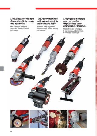 Die Kraftpakete mit dem         The power machines                     Les paquets d’energie
Power-Plus für Industrie        with extra strength for                avec les surplus
und Handwerk                    industrie and trade                    de puissance pour
Mehr Kraft in die Hand beim     Puts more power in your hand           l’industrie et l’artisanat.
Schruppen, Trennen, Schleifen   for rough milling, cutting, grinding   Plus de force dans la main pour
und Polieren.                   and polishing.                         le dégrossissage, le tronçonnage,
                                                                       le meulage et le polissage.




86
 