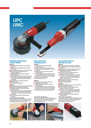 UPC
         UMC




Die Maschine für den                                                 The tool for the                                                      La machine pour la
letzten Schliff                                                      finishing touch                                                       dernière touche
UPC 2-R:                                                             UPC 2-R:                                                              UPC 2-R:
c Kraftvoller Winkelpolierer in kompakter                            n Heavy duty 5” electric right angle                                  v Puissante polisseuse d’angle compacte
  Bauform                                                              sander/polisher                                                     v Ergonomie bien au point, légère, maniable
c Ergonomisch ausgereift, leicht, handlich                           n High torque, low design angle head                                    et robuste
  und robust                                                         n Tacho variable speed selector – 1000 to                             v Interrupteur disposé latéralement, à l’avant
c Ein-/Ausschalter seitlich vorne angeordnet                           2000 rpm                                                            v Réglage de la vitesse progressive de
c Stufenlose Drehzahlregelung von                                    n Digital electronics ensures constant                                  1000 à 2000 tours/min.
  1000 bis 2000 min-1                                                  working speed                                                       v L'électronique numérique garantit une
c Digitale Elektronik sorgt für konstante                            n Undervoltage protection. Unintentional                                vitesse de travail constante
  Arbeitsdrehzahl                                                      activation following a voltage interruption,                        v Protection contre les sous-tensions. Mise
c Unterspannungsschutz. Unbeabsichtigtes                               even with the machine on, is impossible                               en service non intentionnelle impossible
  Einschalten nach einem Spannungsunter-                             n Soft-start for jolt free work                                         après une coupure de tension même si la
  bruch auch bei eingeschalteter Maschine                            n With overload cut-out                                                 machine est branchée
  unmöglich                                                                                                                                v Démarrage en douceur sans à-coups
c Sanftanlauf für ruckfreies Anlaufen                                UMC 5-R:                                                              v Dispositif anti-bloqueur
c Blockierschutz                                                     n Flexible use (e.g. construction site)                               v Tête d’angle extraplate
c Sehr flacher Winkelkopf                                            n Adjustable stroke speed
                                                                                                                                           UMC 5-R:
                                                                     n Digital electronics ensures constant
UMC 5-R:                                                                                                                                   v Utilisation flexible (par ex. sur des chantiers)
                                                                       working speed
c Flexibel einsetzbar (z.B. auch auf Baustellen)                                                                                           v Vitesse réglable de course
                                                                     n Undervoltage protection. Unintentional
c Regulierbare Hubgeschwindigkeit                                                                                                          v L'électronique numérique garantit une
                                                                       activation following a voltage interruption,
c Digitale Elektronik sorgt für konstante                                                                                                    vitesse de travail constante
                                                                       even with the machine on, is impossible
  Arbeitsdrehzahl                                                                                                                          v Protection contre les sous-tensions. Mise
                                                                     n Can also be used in tight access points
c Unterspannungsschutz. Unbeabsichtigtes                                                                                                     en service non intentionnelle impossible
  Einschalten nach einem Spannungsunter-                                                                                                     après une coupure de tension même si la
  bruch auch bei eingeschalteter Maschine                                                                                                    machine est branchée
  unmöglich                                                                                                                                v Convient également à l'accès dans des
c Auch für den Zugang in spitze Winkel                                                                                                       angles pointus
  geeignet                                                           UPC 2-R, UMC 5-R applications:                                        UPC 2-R, UMC 5-R applications:
UPC 2-R, UMC 5-R: Einsatzgebiete:                                    Small polisher for light sanding and polishing work on cars,          Petite polisseuse d’angle pour travaux de polissage et de ponçage
Kleinwinkelpolierer für Polier- und Schleifarbeiten in Karosserie-   furniture and restoration shops for paint removal. A fine selection   dans ateliers de carosserie et de peinture. Polissage avec buffle en
und Lackierwerkstätten. Polieren mit Polierschwamm, Hoch-            of foam and sponge pads, lambs wool bonnets, PSA and                  éponge, polissage brillant avec disque en feutre et buffle en
glanzpolieren mit Filzscheibe und Lammfellhaube, Finishing           standard sandpaper, and nylon brushes are available.                  peau de mouton, finition avec disques en nappe.
mit Faservliesscheiben. Schleifen bis in die Ecken.                  Grinding right into the corners.                                      Poncer jusque dans les moindres recoins.




92
 