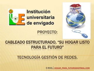 Instituciónuniversitariade envigado Proyecto:Cableado estructurado, “su hogar listo para el futuro” Tecnología gestión de redes.E-Mail:hogar_para_futuro@hotmail.com   