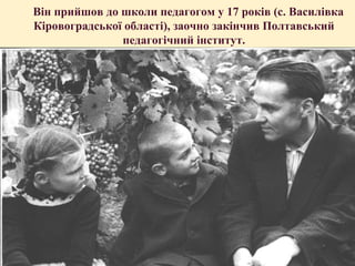 Він прийшов до школи педагогом у 17 років (с. Василівка
Кіровоградської області), заочно закінчив Полтавський
педагогічний інститут.

 