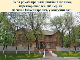 Рік за роком кращала шкільна ділянка,
перетворювалася, як і мріяв
Василь Олександрович, у квітучий сад.

 
