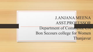 J.ANJANA MEENA
ASST.PROFESSOR
Department of Commerce CA
Bon Secours college for Women
Thanjavur
 