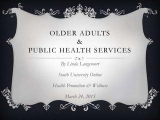 OLDER ADULTS
&
PUBLIC HEALTH SERVICES
By Linda Langevoort
South University Online
Health Promotion & Wellness
March 24, 2015
 