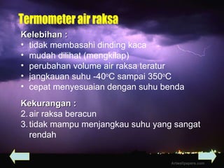 Kelebihan : tidak membasahi dinding kaca  mudah dilihat (mengkilap) perubahan volume air raksa teratur jangkauan suhu -40 o C sampai 350 o C cepat menyesuaian dengan suhu benda Termometer air raksa Kekurangan : air raksa beracun tidak mampu menjangkau suhu yang sangat rendah 
