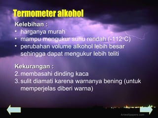 Kelebihan : harganya murah  mampu mengukur suhu rendah (-112 o C) perubahan volume alkohol lebih besar sehingga dapat mengukur lebih teliti Termometer alkohol Kekurangan : membasahi dinding kaca sulit diamati karena warnanya bening (untuk memperjelas diberi warna) 