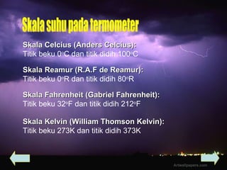 Skala suhu pada termometer Skala Celcius (Anders Celcius): Titik beku 0 o C dan titik didih 100 o C Skala Kelvin (William Thomson Kelvin): Titik beku 273K dan titik didih 373K Skala Reamur (R.A.F de Reamur): Titik beku 0 o R dan titik didih 80 o R Skala Fahrenheit (Gabriel Fahrenheit): Titik beku 32 o F dan titik didih 212 o F 