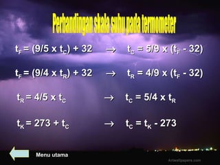Perbandingan skala suhu pada termometer Menu utama t F  = (9/5 x t C ) + 32     t C  = 5/9 x (t F  - 32) t K  = 273 + t C      t C  = t K  - 273 t F  = (9/4 x t R ) + 32     t R  = 4/9 x (t F  - 32) t R  = 4/5 x t C      t C  = 5/4 x t R   