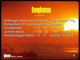 Rangkuman (Lanjutan) Hubungan skala suhu Celcius ( o C), Reamur ( o R), Fahrenheit ( o F), dan Kelvin ( o K) adalah: Termometer  =  C  : R  :  F  : K Jumlah skala  = 100 : 80 :  180  : 100 Perbandingan skala =  5  : 4  : 9 ( ±32): 5 (±273) Menu utama 