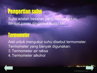 Suhu adalah besaran yang menunjukkan  derajat panas dinginnya suatu zat. Alat untuk mengukur suhu disebut termometer. Termometer yang banyak digunakan: Termometer air raksa  Termometer alkohol Pengertian suhu Termometer 