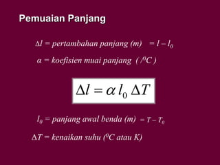 Pemuaian Panjang
Tll  0
Δl = pertambahan panjang (m) = l – l0
α = koefisien muai panjang ( /0C )
l0 = panjang awal benda (m)
ΔT = kenaikan suhu (0C atau K)
= T – T0
 