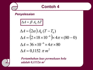 Penyelesaian
TAA  0
  )(2 00 TTAA  
  )080(410182 6
 
A
8041036 6
 
A
2
1152,0 mA 
Pertambahan luas permukaan bola
adalah 0,1152π m2
Contoh 4
 