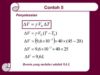 Penyelesaian
TVV  0
)( 00 TTVV  
  )2045(40106,9 3
 
V
2540106,9 3
 
V
LV 6,9
Bensin yang meluber adalah 9,6 L
Contoh 5
 