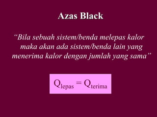 Azas Black
“Bila sebuah sistem/benda melepas kalor
maka akan ada sistem/benda lain yang
menerima kalor dengan jumlah yang sama”
Qlepas = Qterima
 