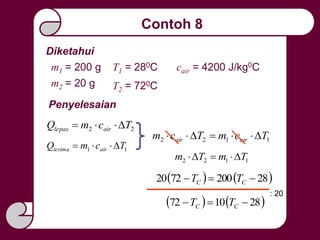 Penyelesaian
Contoh 8
Diketahui
T1 = 280Cm1 = 200 g
T2 = 720Cm2 = 20 g
cair = 4200 J/kg0C
22 TcmQ airlepas 
11 TcmQ airterima 
1122 TcmTcm airair 
1122 TmTm 
   282007220  CC TT
: 20
   281072  CC TT
 