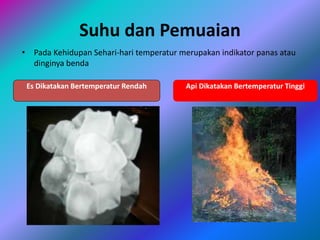Suhu dan Pemuaian
• Pada Kehidupan Sehari-hari temperatur merupakan indikator panas atau
dinginya benda
Es Dikatakan Bertemperatur Rendah Api Dikatakan Bertemperatur Tinggi
 
