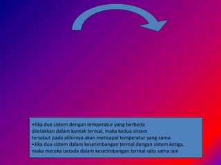 •Jika dua sistem dengan temperatur yang berbeda
diletakkan dalam kontak termal, maka kedua sistem
tersebut pada akhirnya akan mencapai temperatur yang sama.
•Jika dua sistem dalam kesetimbangan termal dengan sistem ketiga,
maka mereka berada dalam kesetimbangan termal satu sama lain
 