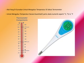 - Alat Yang Di Gunakan Untuk Mengukur Temperatur Di Sebut Termometer
- Untuk Mengukur Temperatur Secara Kuantitatif, perlu skala numerik seperti °C, °R, K, °F
 