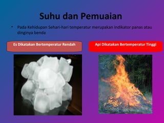 Suhu dan Pemuaian
• Pada Kehidupan Sehari-hari temperatur merupakan indikator panas atau
dinginya benda
Es Dikatakan Bertemperatur Rendah Api Dikatakan Bertemperatur Tinggi
 