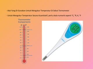 - Alat Yang Di Gunakan Untuk Mengukur Temperatur Di Sebut Termometer
- Untuk Mengukur Temperatur Secara Kuantitatif, perlu skala numerik seperti °C, °R, K, °F
 