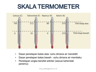 SKALA TERMOMETER
• Dasar penetapan batas atas: suhu dimana air mendidih
• Dasar penetapan batas bawah : suhu dimana air membeku
• Penetapan angka bersifat arbriter (sesuai kehendak
penemu)
neng_latiph@yahoo.co.id
 
