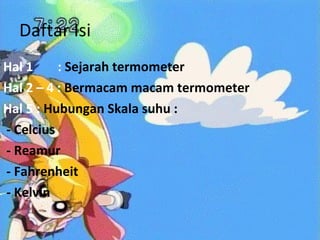 Daftar Isi Hal 1   :  Sejarah   termometer Hal 2 – 4 :  Bermacam macam termometer Hal 5 :  Hubungan Skala suhu : - Celcius  - Reamur - Fahrenheit - Kelvin 