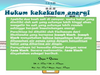 HukumkekekalanenergiApabiladuabuahzatdicampur, makakalor yang dimilikiolehzat yang suhunyalebihtinggiakanmengalirkezat yang suhunyalebihrendahsehinggaterjadikeseimbanganenergi. PersitiwainiditelitiolehfisikawandariSkotlandia yang bernamaJoseph Black. Joseph Blackmenyatakanbahwabanyaknyakalor yang dilepaskan air panassamadenganbanyaknyakalor yang diterima air dingin. PernyataaninikemudiadikenaldengannamaAsas Black. Secaramatematis, Asas Blackdinyatakansebagaiberikut.