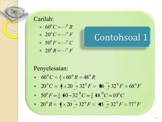 Carilah:





600 C 0 R
200 C 0 F
0

Contohsoal 1

0

50 F  C
200 R 0 F

Penyelesaian:
0
 60 C
0
 20 C

 500 F
 20 0 R

60 0 R

4
5
9
5

20

48 0 R
32 0 F
0

5
9

50 32 C
9
4

20

32 0 F

5
9

36

32 0 F

68 0 F

0

18 C 100 C

45

32 0 F

77 0 F
10

 