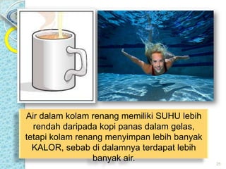 Air dalam kolam renang memiliki SUHU lebih
rendah daripada kopi panas dalam gelas,
tetapi kolam renang menyimpan lebih banyak
KALOR, sebab di dalamnya terdapat lebih
banyak air.

25

 