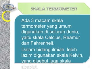 Ada

3 macam skala
termometer yang umum
digunakan di seluruh dunia,
yaitu skala Celcius, Reamur
dan Fahrenheit.
 Dalam bidang ilmiah, lebih
lazim digunakan skala Kelvin,
yang disebut juga skala
absolut.

4

 