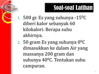 Soal-soal Latihan
500 gr. Es yang suhunya -150C
diberi kalor sebanyak 60
kilokalori. Berapa suhu
akhirnya.
2. 50 gram Es yang suhunya 00C
dimasukkan ke dalam Air yang
massanya 200 gram dan
suhunya 400C. Tentukan suhu
campuran.
1.

41

 