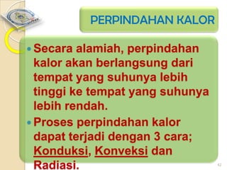 PERPINDAHAN KALOR
 Secara

alamiah, perpindahan
kalor akan berlangsung dari
tempat yang suhunya lebih
tinggi ke tempat yang suhunya
lebih rendah.
 Proses perpindahan kalor
dapat terjadi dengan 3 cara;
Konduksi, Konveksi dan
Radiasi.

42

 