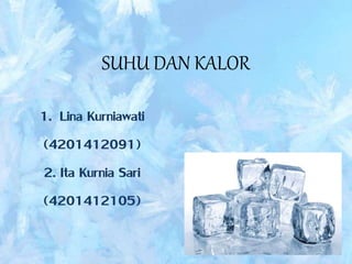 SUHU DAN KALOR
1. Lina Kurniawati
(4201412091)
2. Ita Kurnia Sari
(4201412105)
 