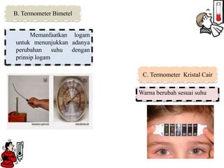 Memanfaatkan logam
untuk menunjukkan adanya
perubahan suhu dengan
prinsip logam
Warna berubah sesuai suhu
B. Termometer Bimetel
C. Termometer Kristal Cair
 