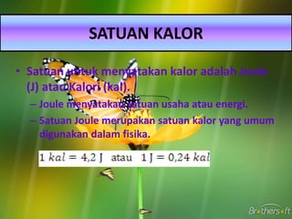 • Satuan untuk menyatakan kalor adalah Joule
(J) atau Kalori (kal).
– Joule menyatakan satuan usaha atau energi.
– Satuan Joule merupakan satuan kalor yang umum
digunakan dalam fisika.
SATUAN KALOR
 