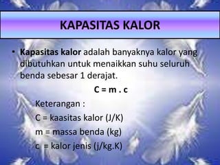 • Kapasitas kalor adalah banyaknya kalor yang
dibutuhkan untuk menaikkan suhu seluruh
benda sebesar 1 derajat.
C = m . c
Keterangan :
C = kaasitas kalor (J/K)
m = massa benda (kg)
c = kalor jenis (j/kg.K)
KAPASITAS KALOR
 