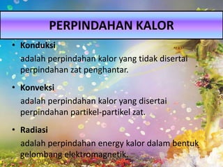• Konduksi
adalah perpindahan kalor yang tidak disertai
perpindahan zat penghantar.
• Konveksi
adalah perpindahan kalor yang disertai
perpindahan partikel-partikel zat.
• Radiasi
adalah perpindahan energy kalor dalam bentuk
gelombang elektromagnetik.
PERPINDAHAN KALOR
 