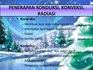 • Konduksi
– Membuat kopi atau minuman panas
– Membakar besi logam dan sejenisnya
– Solder
– Setrika listrik
• Konveksi
– Terjadinya angin laut dan angin darat
– Memasak air menggunakan panci logam
– Radiator mobil
– Pengering rambut (hairdryer)
PENERAPAN KONDUKSI, KONVEKSI,
RADIASI
 