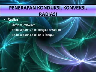 • Radiasi
– Oven microwave
– Radiasi panas dari tungku perapian
– Radiasi panas dari bola lampu
PENERAPAN KONDUKSI, KONVEKSI,
RADIASI
 