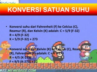 • Konversi suhu dari Fahrenheit (F) ke Celcius (C),
Reamur (R), dan Kelvin (K) adalah: C = 5/9 (F-32)
R = 4/9 (F-32)
K = 5/9 (F-32) + 273
• Konversi suhu dari Kelvin (K) ke Celcius (C), Reamur
(R), Fahrenheit (F) adalah: C = K – 273
R = 4/5 (K-273)
F = 9/5 (K-273) + 32
KONVERSI SATUAN SUHU
 