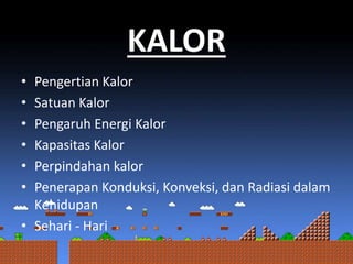 • Pengertian Kalor
• Satuan Kalor
• Pengaruh Energi Kalor
• Kapasitas Kalor
• Perpindahan kalor
• Penerapan Konduksi, Konveksi, dan Radiasi dalam
Kehidupan
• Sehari - Hari
KALOR
 