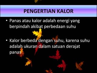 • Panas atau kalor adalah energi yang
berpindah akibat perbedaan suhu
• Kalor berbeda dengan suhu, karena suhu
adalah ukuran dalam satuan derajat
panas
PENGERTIAN KALOR
 