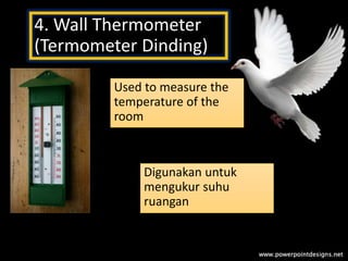 4. Wall Thermometer
(Termometer Dinding)
Used to measure the
temperature of the
room
Digunakan untuk
mengukur suhu
ruangan
 