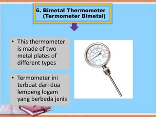 6. Bimetal Thermometer
(Termometer Bimetal)
• This thermometer
is made of two
metal plates of
different types
• Termometer ini
terbuat dari dua
lempeng logam
yang berbeda jenis
 