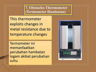 7. Obstacles Thermometer
(Termometer Hambatan)
This thermometer
exploits changes in
metal resistance due to
temperature changes
Termometer ini
memanfaatkan
perubahan hambatan
logam akibat perubahan
suhu
 