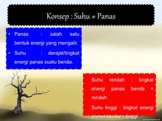 Konsep : Suhu ≠ Panas
• Panas : salah satu
bentuk energi yang mengalir.
• Suhu : derajat/tingkat
energi panas suatu benda.
Suhu rendah : tingkat
energi panas benda =
rendah
Suhu tinggi : tingkat energi
panas benda = tinggi
 