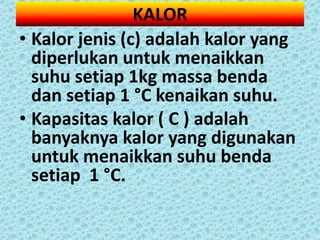 KALOR
• Kalor jenis (c) adalah kalor yang
  diperlukan untuk menaikkan
  suhu setiap 1kg massa benda
  dan setiap 1 °C kenaikan suhu.
• Kapasitas kalor ( C ) adalah
  banyaknya kalor yang digunakan
  untuk menaikkan suhu benda
  setiap 1 °C.
 